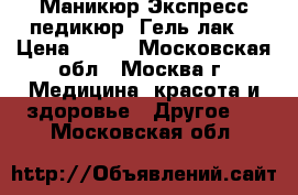 Маникюр.Экспресс педикюр. Гель лак. › Цена ­ 250 - Московская обл., Москва г. Медицина, красота и здоровье » Другое   . Московская обл.